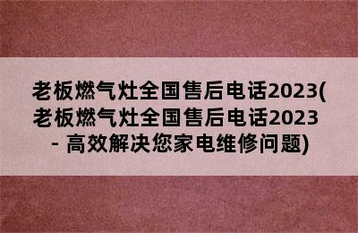 老板燃气灶全国售后电话2023(老板燃气灶全国售后电话2023 - 高效解决您家电维修问题)